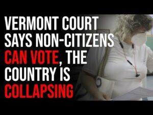 Vermont Court Says Non-Citizens CAN VOTE, The Country Is Collapsing