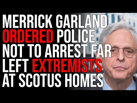 Merrick Garland Ordered Police NOT To Arrest Far Left Extremists At SCOTUS Homes