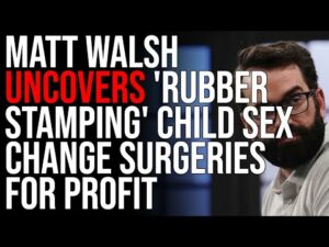 Matt Walsh UNCOVERS 'Rubber Stamping' Child Sex Change Surgeries For Profit