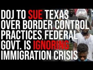 DOJ To SUE Texas Over Border Control Practices, The Federal Govt. Is IGNORING The Immigration Crisis