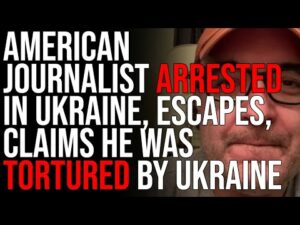 American Journalist ARRESTED In Ukraine, ESCAPES, Claims He Was Tortured By Ukraine