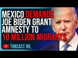 Mexico DEMANDS Joe Biden Grant Amnesty To 10 MILLION Migrants